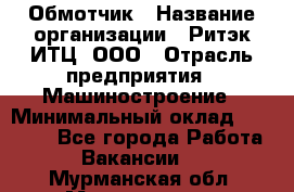 Обмотчик › Название организации ­ Ритэк-ИТЦ, ООО › Отрасль предприятия ­ Машиностроение › Минимальный оклад ­ 32 000 - Все города Работа » Вакансии   . Мурманская обл.,Мончегорск г.